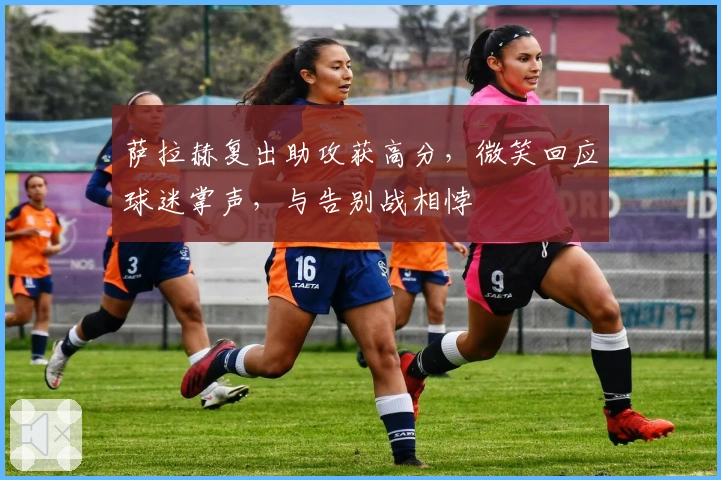 萨拉赫复出助攻获高分，微笑回应球迷掌声，与告别战相悖