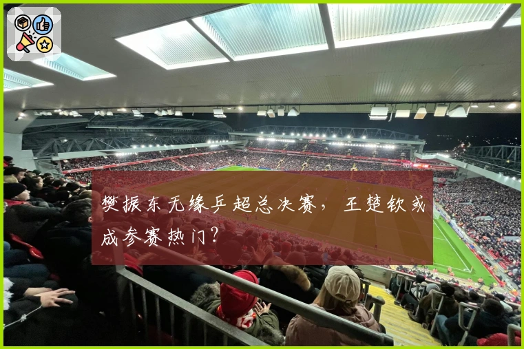 樊振东无缘乒超总决赛，王楚钦或成参赛热门？