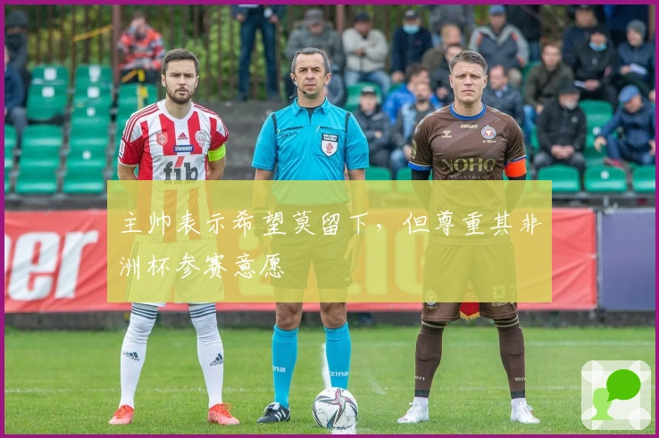 主帅表示希望莫留下，但尊重其非洲杯参赛意愿