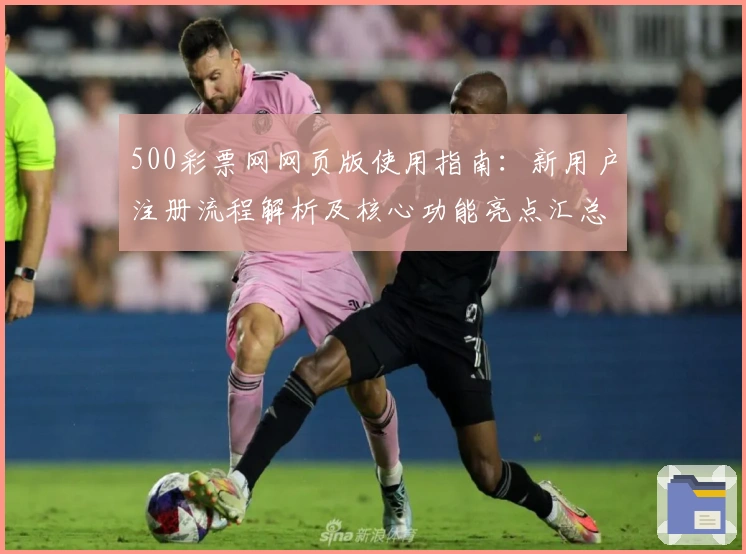 500彩票网网页版使用指南：新用户注册流程解析及核心功能亮点汇总