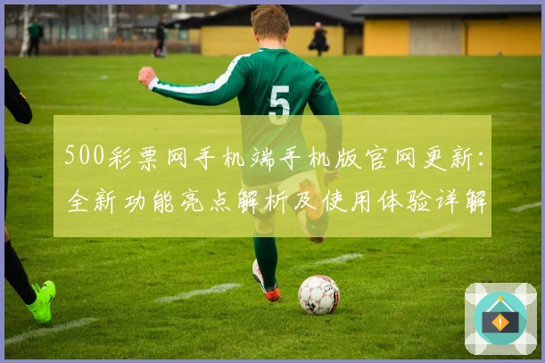 500彩票网手机端手机版官网更新：全新功能亮点解析及使用体验详解