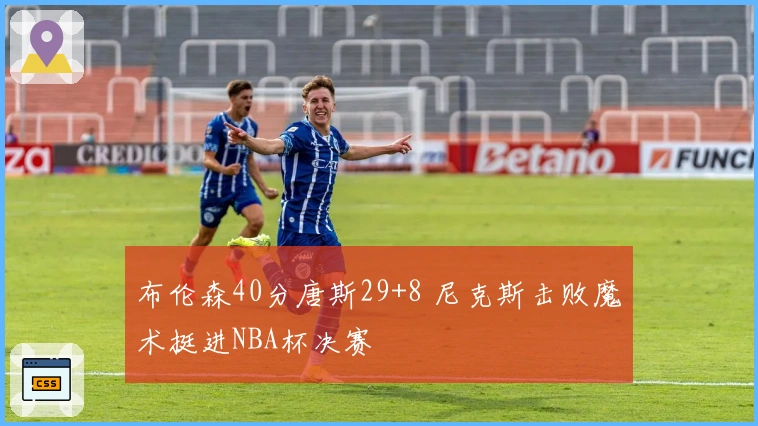 布伦森40分唐斯29+8 尼克斯击败魔术挺进NBA杯决赛