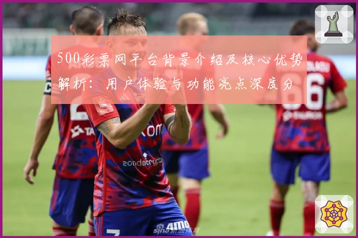 500彩票网平台背景介绍及核心优势解析：用户体验与功能亮点深度分析