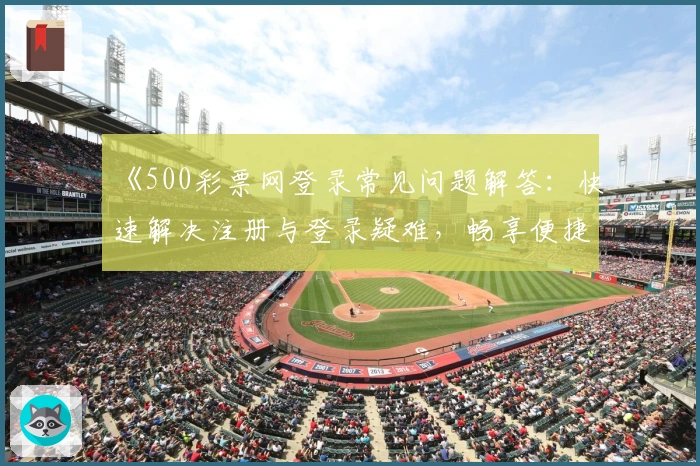 《500彩票网登录常见问题解答：快速解决注册与登录疑难，畅享便捷服务体验》