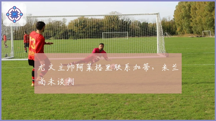 尤文主帅阿莱格里联系加蒂，米兰尚未谈判