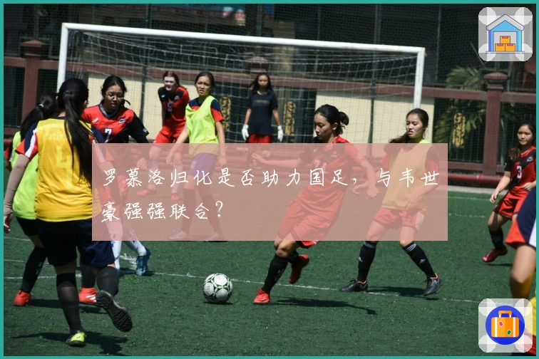 罗慕洛归化是否助力国足，与韦世豪强强联合？