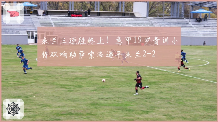 米兰三连胜终止！意甲19岁青训小将双响助萨索洛逼平米兰2-2