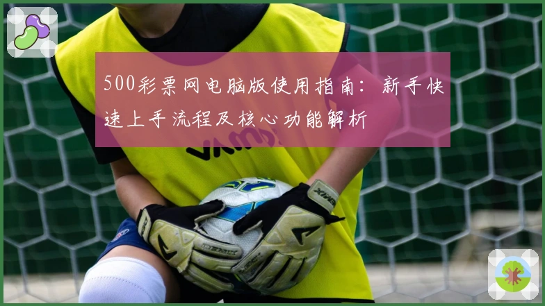 500彩票网电脑版使用指南：新手快速上手流程及核心功能解析