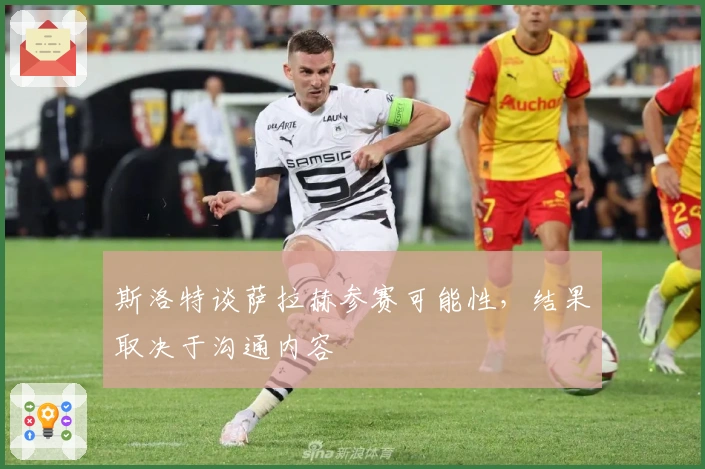 斯洛特谈萨拉赫参赛可能性，结果取决于沟通内容