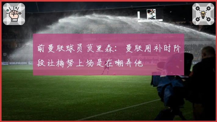 前曼联球员莫里森：曼联用补时阶段让梅努上场是在嘲弄他