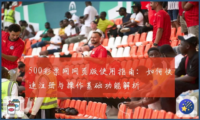 500彩票网网页版使用指南：如何快速注册与操作基础功能解析