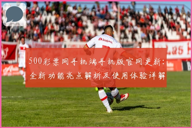 500彩票网手机端手机版官网更新：全新功能亮点解析及使用体验详解