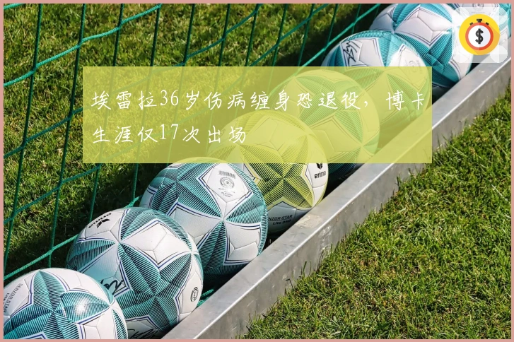 埃雷拉36岁伤病缠身恐退役，博卡生涯仅17次出场