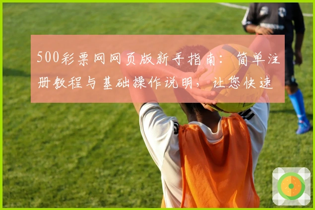500彩票网网页版新手指南：简单注册教程与基础操作说明，让您快速上手