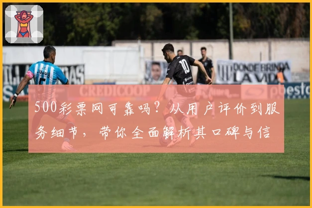 500彩票网可靠吗？从用户评价到服务细节，带你全面解析其口碑与信誉