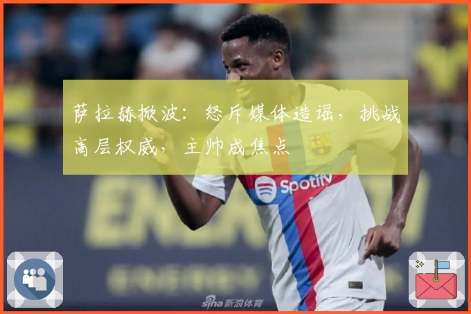 萨拉赫掀波：怒斥媒体造谣，挑战高层权威，主帅成焦点