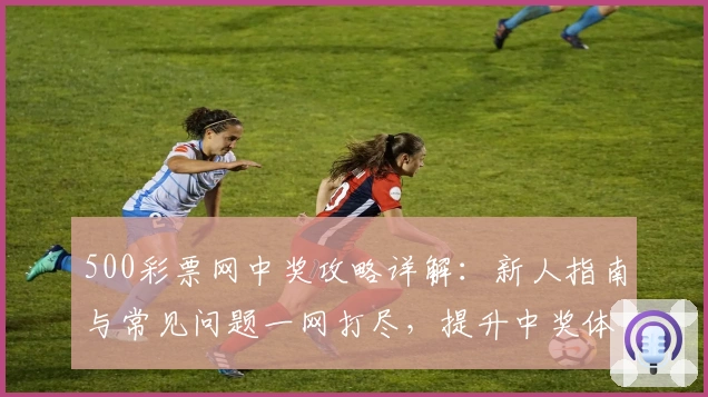 500彩票网中奖攻略详解：新人指南与常见问题一网打尽，提升中奖体验