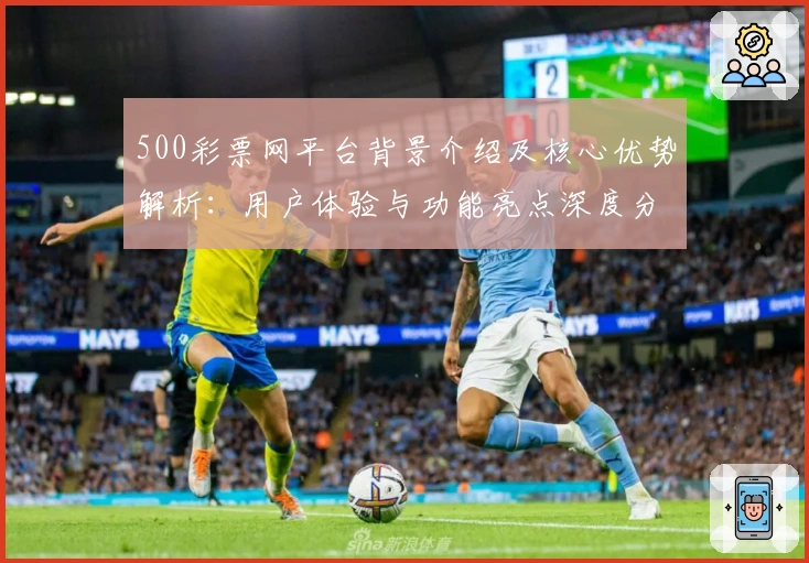 500彩票网平台背景介绍及核心优势解析:用户体验与功能亮点深度分析