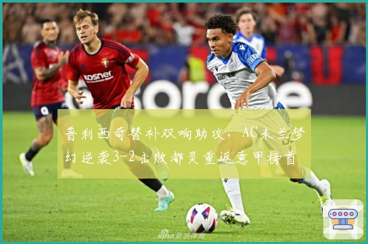 普利西奇替补双响助攻，AC米兰梦幻逆袭3-2击败都灵重返意甲榜首