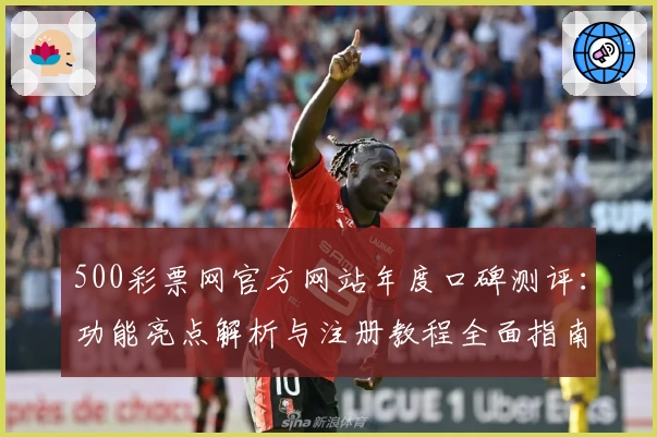 500彩票网官方网站年度口碑测评：功能亮点解析与注册教程全面指南