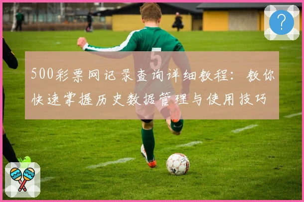 500彩票网记录查询详细教程:教你快速掌握历史数据管理与使用技巧