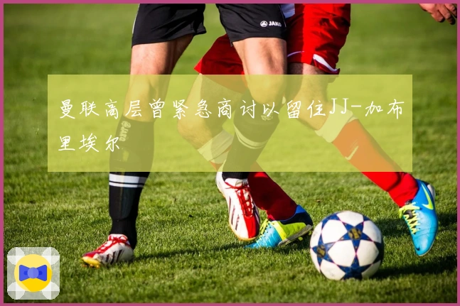 曼联高层曾紧急商讨以留住JJ-加布里埃尔