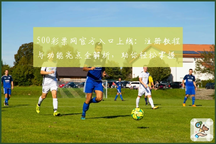 500彩票网官方入口上线:注册教程与功能亮点全解析,助你轻松掌握使用技巧