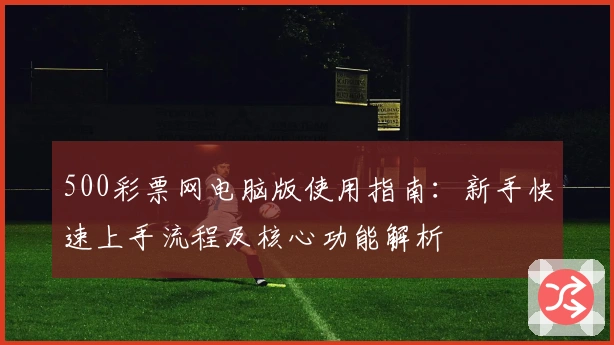 500彩票网电脑版使用指南:新手快速上手流程及核心功能解析