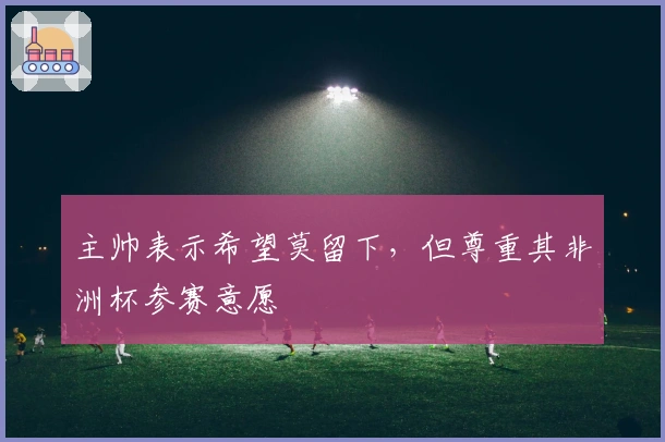 主帅表示希望莫留下，但尊重其非洲杯参赛意愿