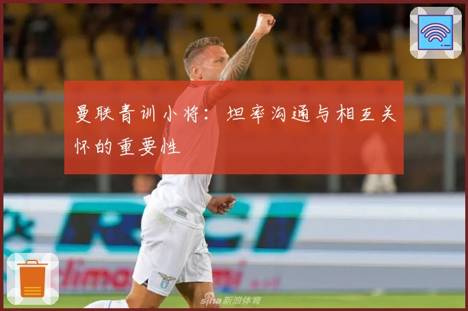 曼联青训小将：坦率沟通与相互关怀的重要性