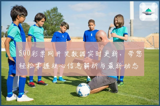 500彩票网开奖数据实时更新，带您轻松掌握核心信息解析与最新动态