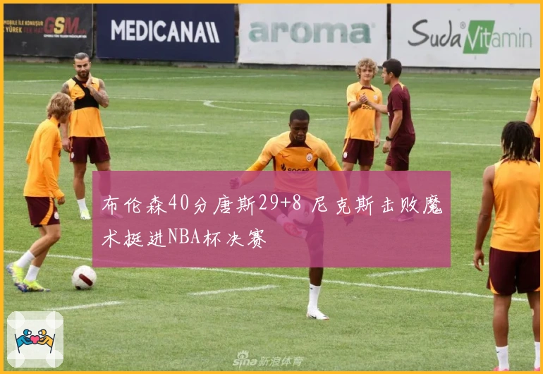 布伦森40分唐斯29+8 尼克斯击败魔术挺进NBA杯决赛