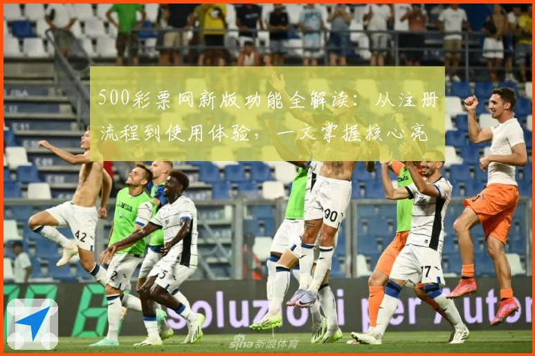 500彩票网新版功能全解读：从注册流程到使用体验，一文掌握核心亮点