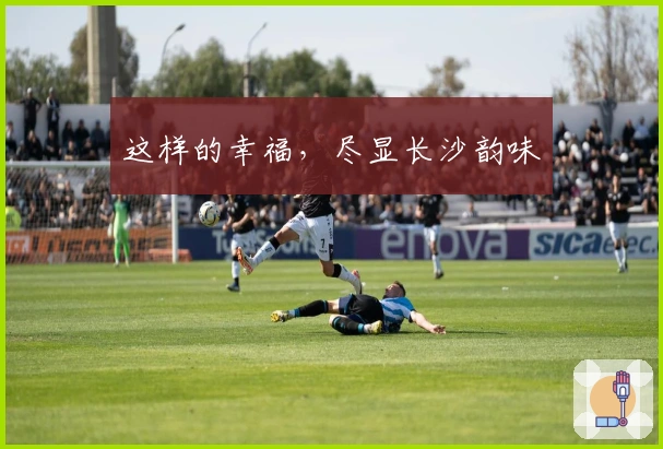 这样的幸福，尽显长沙韵味