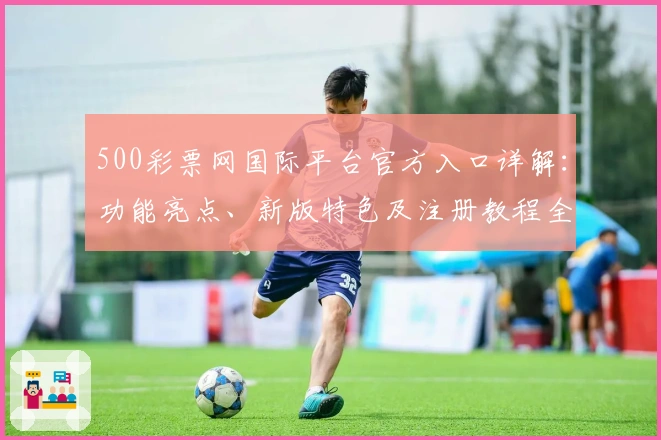 500彩票网国际平台官方入口详解：功能亮点、新版特色及注册教程全面指南