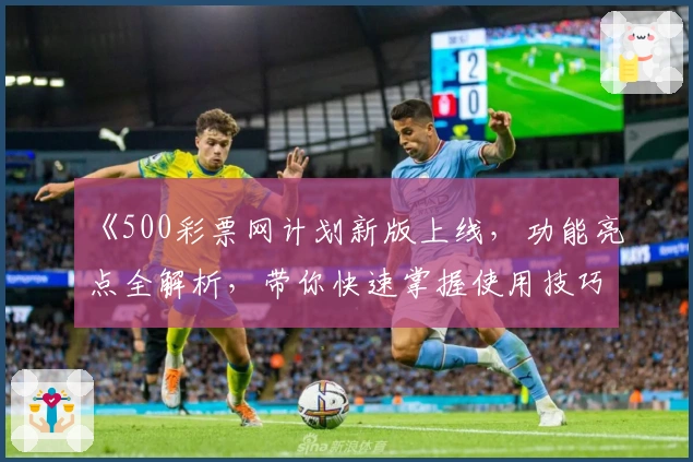 《500彩票网计划新版上线，功能亮点全解析，带你快速掌握使用技巧》