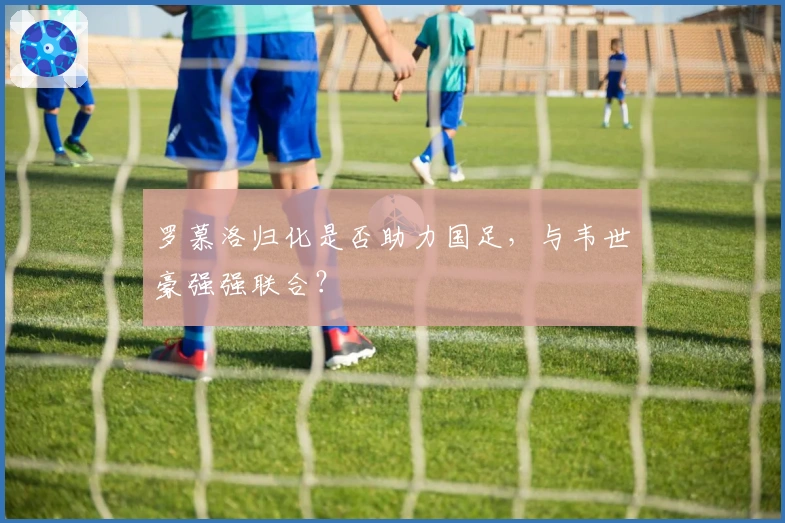 罗慕洛归化是否助力国足，与韦世豪强强联合？