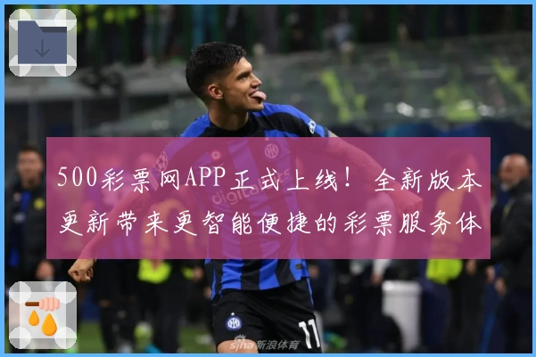 500彩票网APP正式上线!全新版本更新带来更智能便捷的彩票服务体验